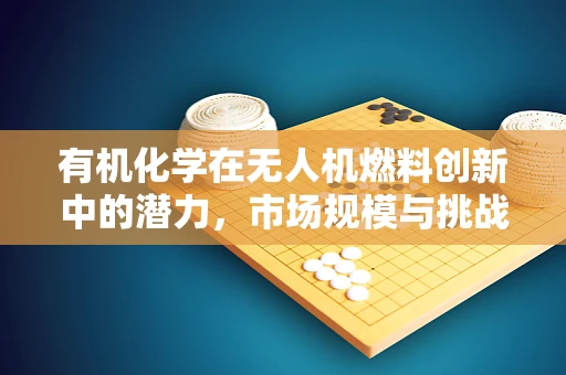 有机化学在无人机燃料创新中的潜力，市场规模与挑战并存的未来？