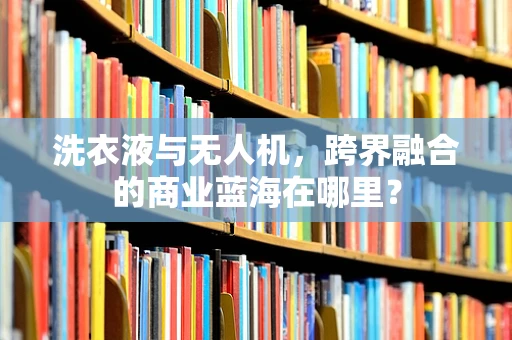 洗衣液与无人机，跨界融合的商业蓝海在哪里？