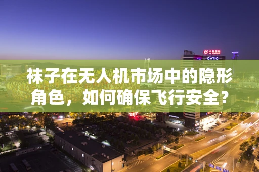 袜子在无人机市场中的隐形角色，如何确保飞行安全？