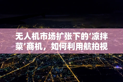 无人机市场扩张下的‘凉拌菜’商机，如何利用航拍视角为美食文化添彩？