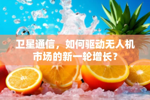 卫星通信，如何驱动无人机市场的新一轮增长？