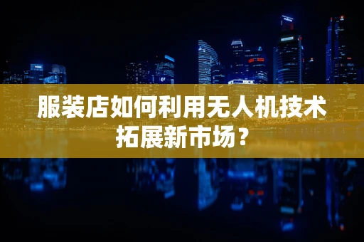 服装店如何利用无人机技术拓展新市场？