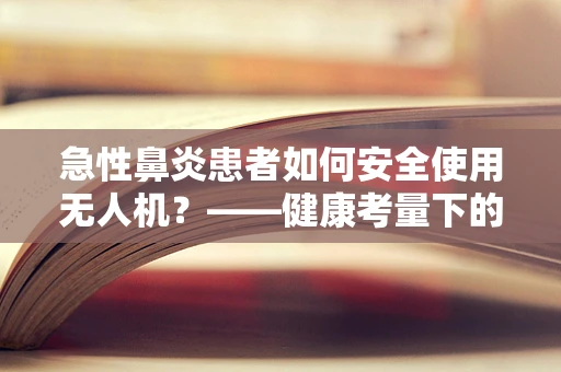 急性鼻炎患者如何安全使用无人机？——健康考量下的市场新挑战