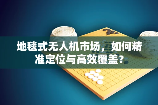 地毯式无人机市场，如何精准定位与高效覆盖？