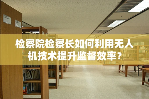 检察院检察长如何利用无人机技术提升监督效率？