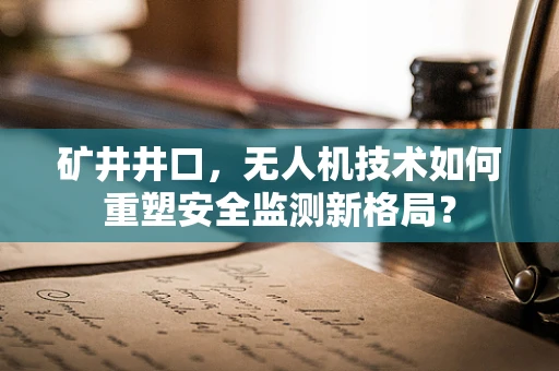 矿井井口，无人机技术如何重塑安全监测新格局？