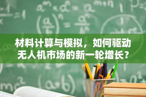 材料计算与模拟，如何驱动无人机市场的新一轮增长？