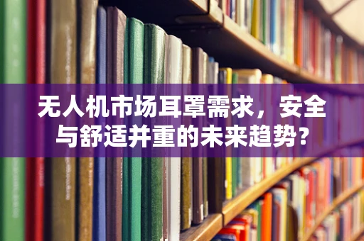 无人机市场耳罩需求，安全与舒适并重的未来趋势？