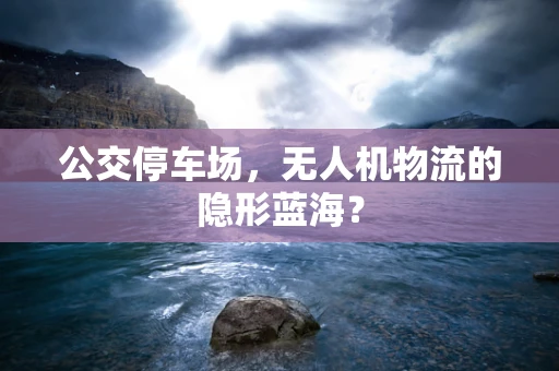 公交停车场，无人机物流的隐形蓝海？