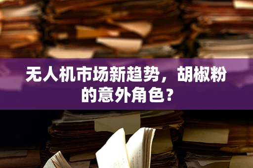 无人机市场新趋势，胡椒粉的意外角色？