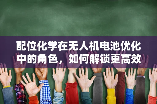 配位化学在无人机电池优化中的角色，如何解锁更高效、更安全的能源解决方案？