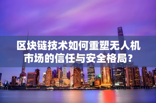 区块链技术如何重塑无人机市场的信任与安全格局？