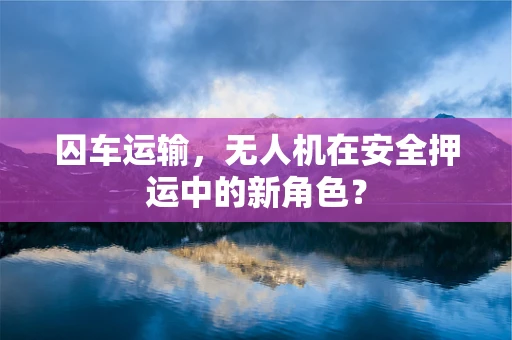 囚车运输，无人机在安全押运中的新角色？