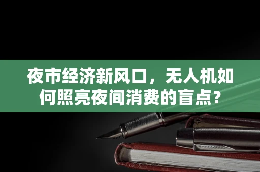 夜市经济新风口，无人机如何照亮夜间消费的盲点？