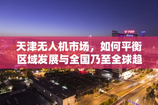 天津无人机市场，如何平衡区域发展与全国乃至全球趋势的融合？