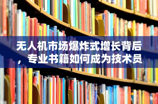 无人机市场爆炸式增长背后，专业书籍如何成为技术员必备？