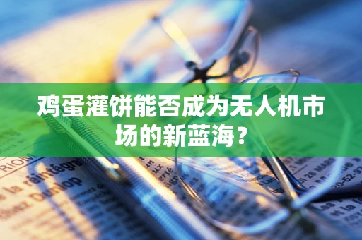 鸡蛋灌饼能否成为无人机市场的新蓝海？