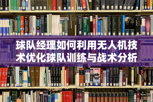 球队经理如何利用无人机技术优化球队训练与战术分析？