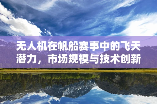 无人机在帆船赛事中的飞天潜力，市场规模与技术创新如何共舞？