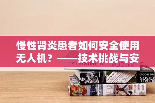 慢性肾炎患者如何安全使用无人机？——技术挑战与安全考量