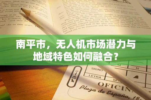 南平市，无人机市场潜力与地域特色如何融合？