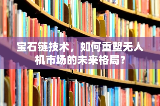 宝石链技术，如何重塑无人机市场的未来格局？