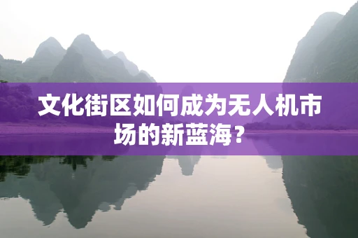 文化街区如何成为无人机市场的新蓝海？