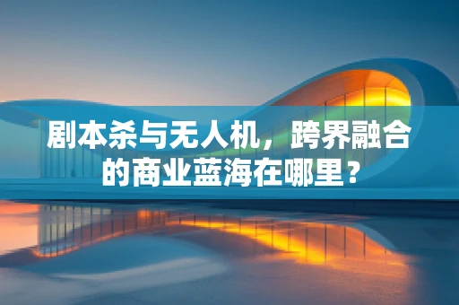 剧本杀与无人机，跨界融合的商业蓝海在哪里？