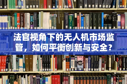 法官视角下的无人机市场监管，如何平衡创新与安全？