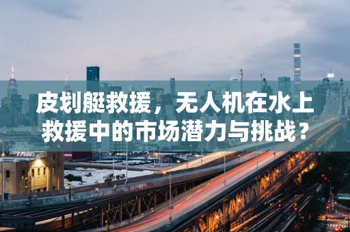 皮划艇救援，无人机在水上救援中的市场潜力与挑战？