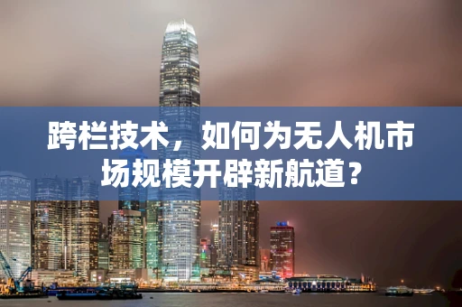 跨栏技术，如何为无人机市场规模开辟新航道？