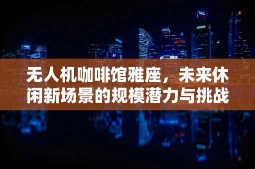 无人机咖啡馆雅座，未来休闲新场景的规模潜力与挑战