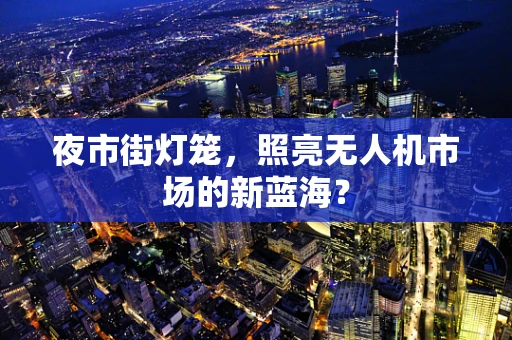 夜市街灯笼，照亮无人机市场的新蓝海？