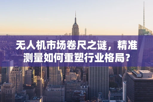 无人机市场卷尺之谜，精准测量如何重塑行业格局？