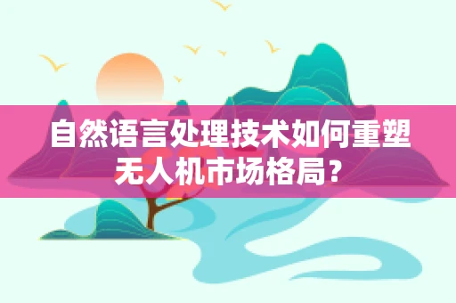 自然语言处理技术如何重塑无人机市场格局？