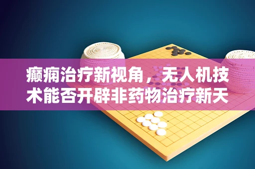 癫痫治疗新视角，无人机技术能否开辟非药物治疗新天地？