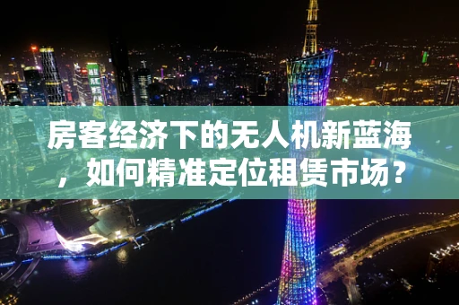 房客经济下的无人机新蓝海，如何精准定位租赁市场？