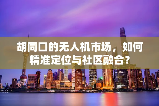 胡同口的无人机市场，如何精准定位与社区融合？