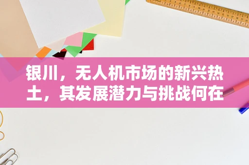 银川，无人机市场的新兴热土，其发展潜力与挑战何在？