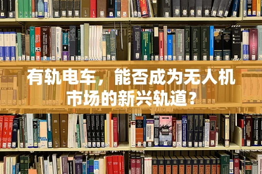 有轨电车，能否成为无人机市场的新兴轨道？