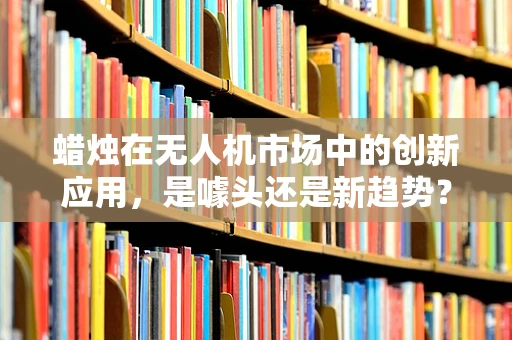 蜡烛在无人机市场中的创新应用，是噱头还是新趋势？