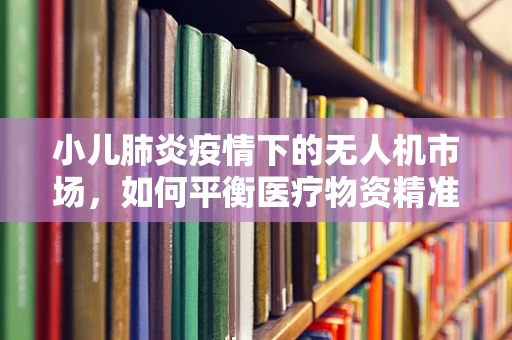 小儿肺炎疫情下的无人机市场，如何平衡医疗物资精准配送与隐私保护？