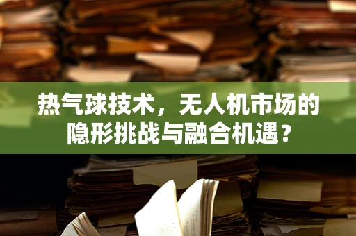 热气球技术，无人机市场的隐形挑战与融合机遇？