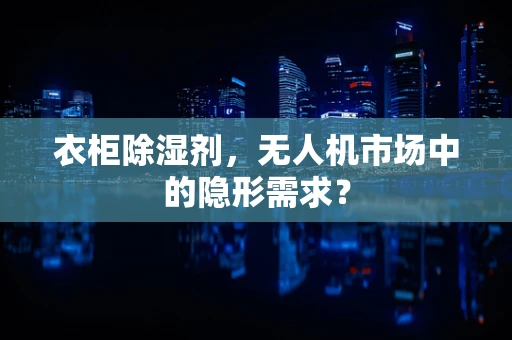 衣柜除湿剂，无人机市场中的隐形需求？