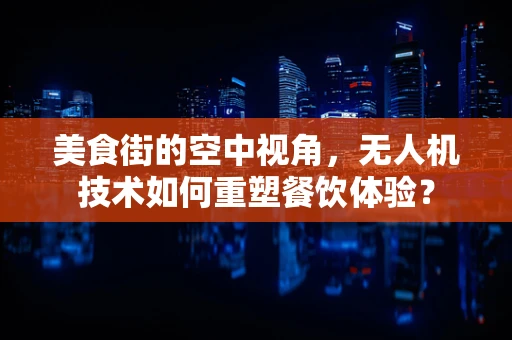 美食街的空中视角，无人机技术如何重塑餐饮体验？