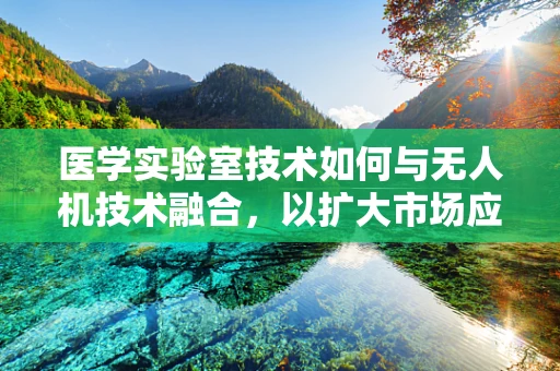 医学实验室技术如何与无人机技术融合，以扩大市场应用？