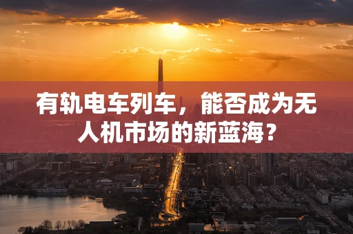 有轨电车列车，能否成为无人机市场的新蓝海？