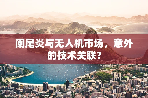 阑尾炎与无人机市场，意外的技术关联？