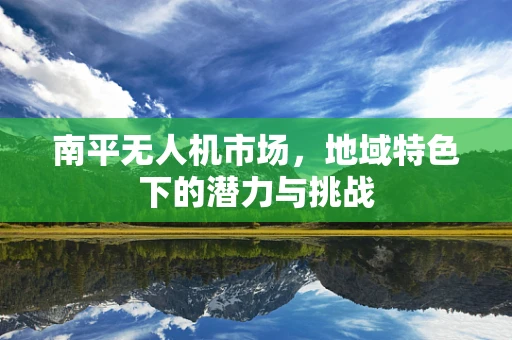 南平无人机市场，地域特色下的潜力与挑战