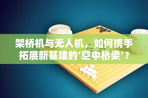 架桥机与无人机，如何携手拓展新基建的‘空中桥梁’？